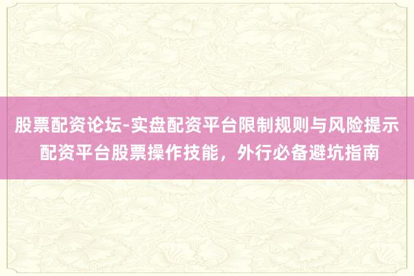 股票配资论坛-实盘配资平台限制规则与风险提示 配资平台股票操作技能，外行必备避坑指南