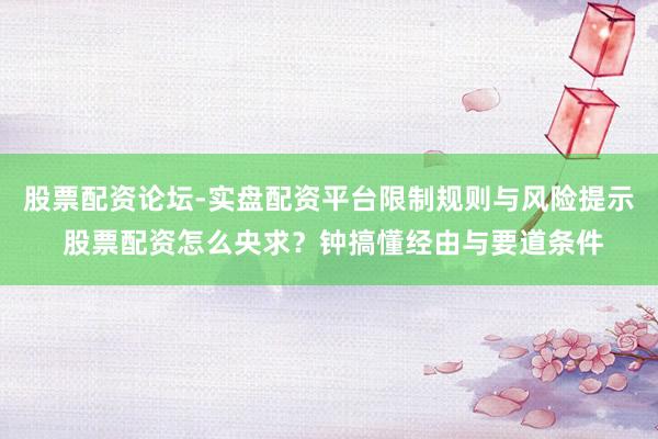 股票配资论坛-实盘配资平台限制规则与风险提示 股票配资怎么央求？钟搞懂经由与要道条件