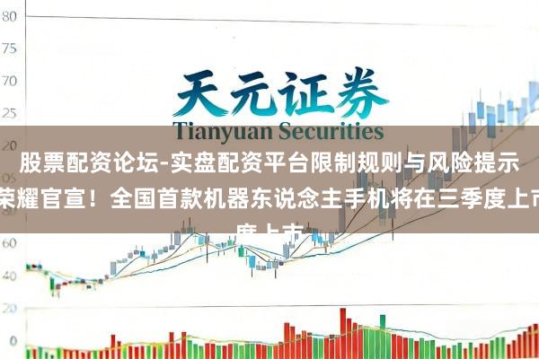 股票配资论坛-实盘配资平台限制规则与风险提示 荣耀官宣！全国首款机器东说念主手机将在三季度上市
