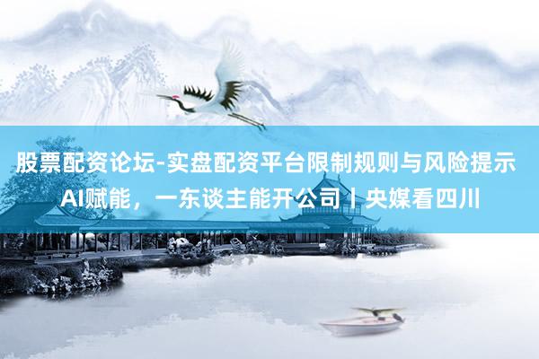 股票配资论坛-实盘配资平台限制规则与风险提示 AI赋能，一东谈主能开公司丨央媒看四川