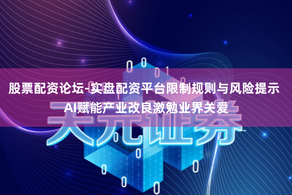 股票配资论坛-实盘配资平台限制规则与风险提示 AI赋能产业改良激勉业界关爱