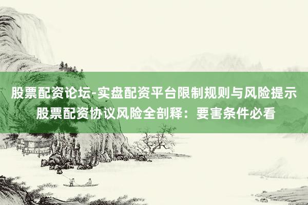 股票配资论坛-实盘配资平台限制规则与风险提示 股票配资协议风险全剖释：要害条件必看
