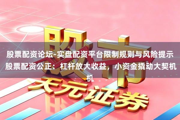 股票配资论坛-实盘配资平台限制规则与风险提示 股票配资公正：杠杆放大收益，小资金撬动大契机