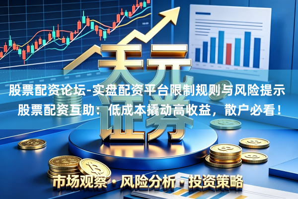 股票配资论坛-实盘配资平台限制规则与风险提示 股票配资互助：低成本撬动高收益，散户必看！