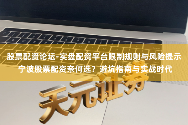 股票配资论坛-实盘配资平台限制规则与风险提示 宁波股票配资奈何选？避坑指南与实战时代