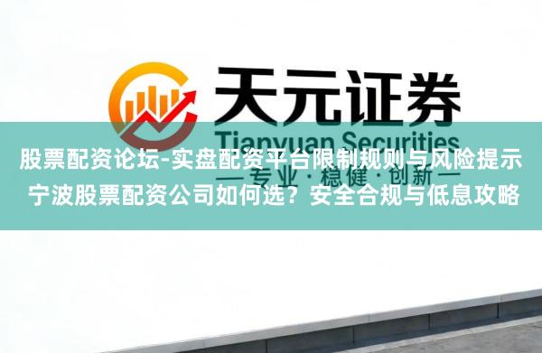 股票配资论坛-实盘配资平台限制规则与风险提示 宁波股票配资公司如何选？安全合规与低息攻略