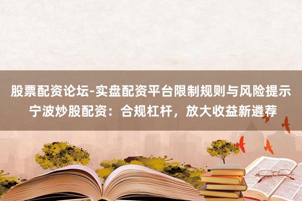 股票配资论坛-实盘配资平台限制规则与风险提示 宁波炒股配资：合规杠杆，放大收益新遴荐