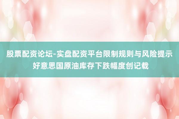 股票配资论坛-实盘配资平台限制规则与风险提示 好意思国原油库存下跌幅度创记载