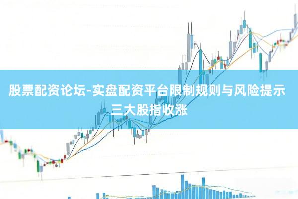 股票配资论坛-实盘配资平台限制规则与风险提示 三大股指收涨