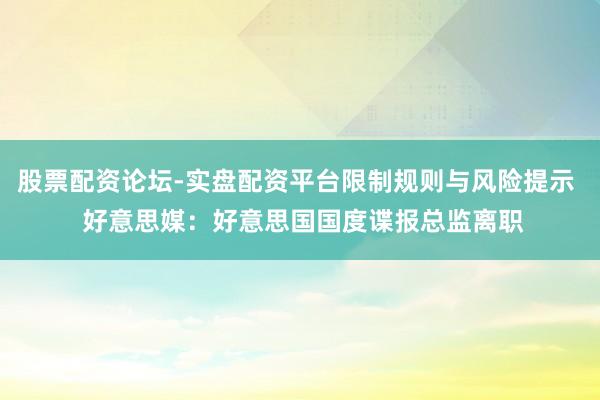 股票配资论坛-实盘配资平台限制规则与风险提示  好意思媒：好意思国国度谍报总监离职