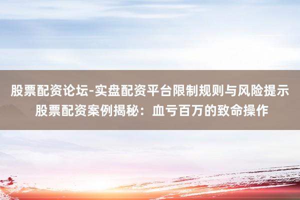 股票配资论坛-实盘配资平台限制规则与风险提示 股票配资案例揭秘：血亏百万的致命操作