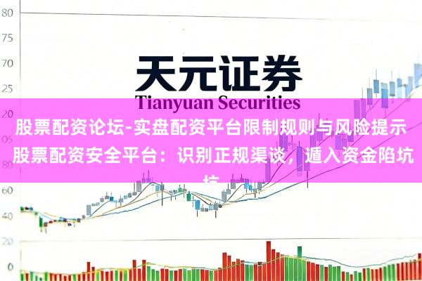 股票配资论坛-实盘配资平台限制规则与风险提示 股票配资安全平台：识别正规渠谈，遁入资金陷坑