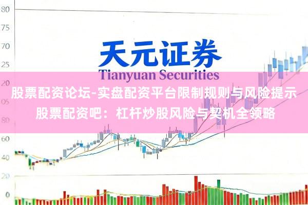 股票配资论坛-实盘配资平台限制规则与风险提示 股票配资吧：杠杆炒股风险与契机全领略