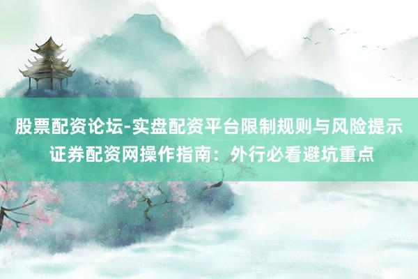 股票配资论坛-实盘配资平台限制规则与风险提示 证券配资网操作指南：外行必看避坑重点