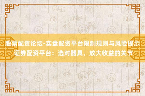 股票配资论坛-实盘配资平台限制规则与风险提示 证券配资平台：选对器具，放大收益的关节