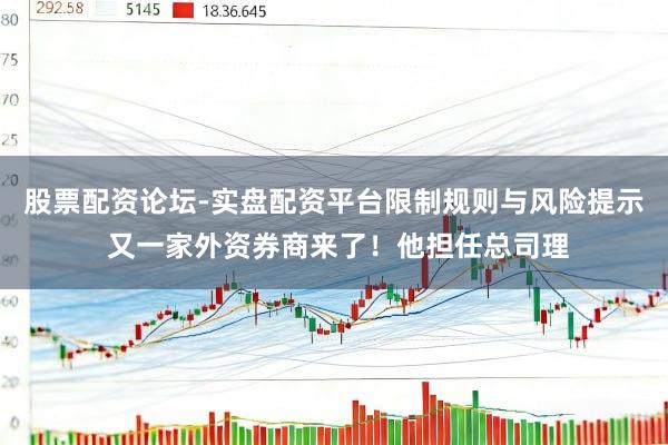 股票配资论坛-实盘配资平台限制规则与风险提示 又一家外资券商来了！他担任总司理