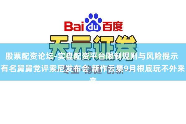 股票配资论坛-实盘配资平台限制规则与风险提示 有名舅舅党评索尼发布会 新作云集9月根底玩不外来