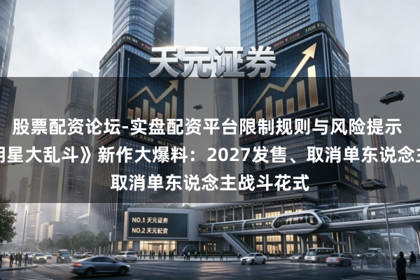 股票配资论坛-实盘配资平台限制规则与风险提示 《任天国明星大乱斗》新作大爆料：2027发售、取消单东说念主战斗花式