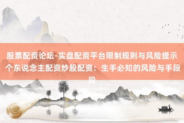 股票配资论坛-实盘配资平台限制规则与风险提示 个东说念主配资炒股配资：生手必知的风险与手段