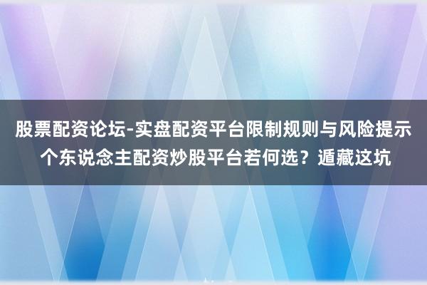 股票配资论坛-实盘配资平台限制规则与风险提示 个东说念主配资炒股平台若何选？遁藏这坑
