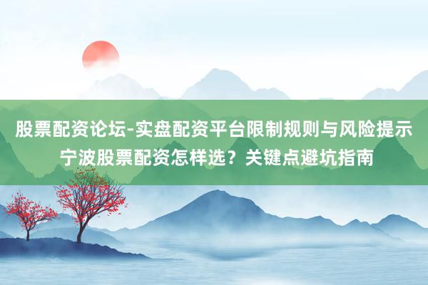 股票配资论坛-实盘配资平台限制规则与风险提示 宁波股票配资怎样选？关键点避坑指南