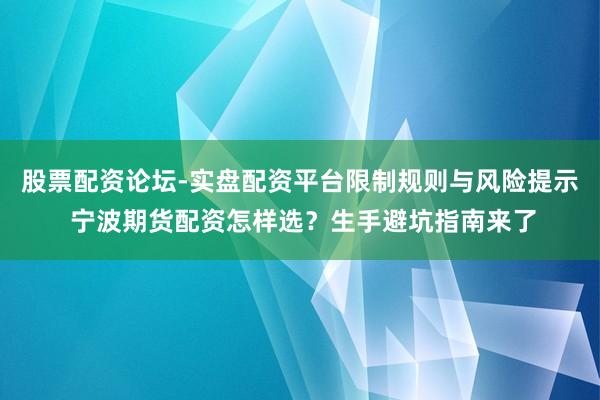 股票配资论坛-实盘配资平台限制规则与风险提示 宁波期货配资怎样选？生手避坑指南来了