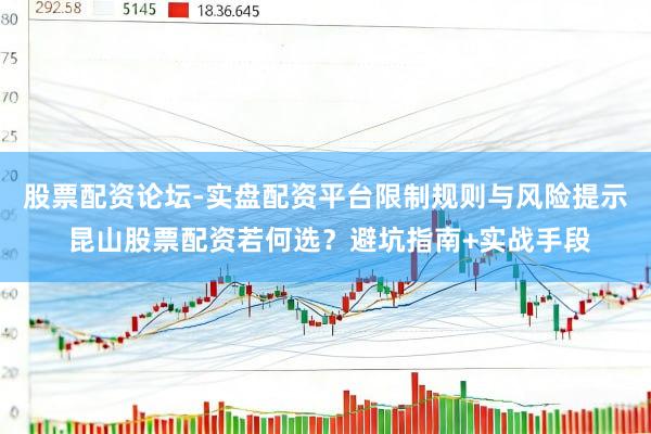 股票配资论坛-实盘配资平台限制规则与风险提示 昆山股票配资若何选？避坑指南+实战手段