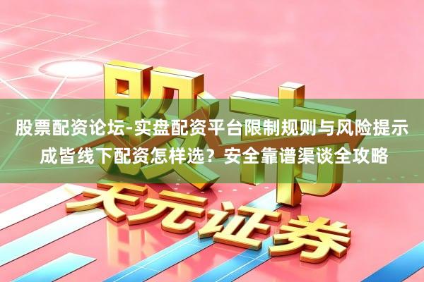 股票配资论坛-实盘配资平台限制规则与风险提示 成皆线下配资怎样选？安全靠谱渠谈全攻略