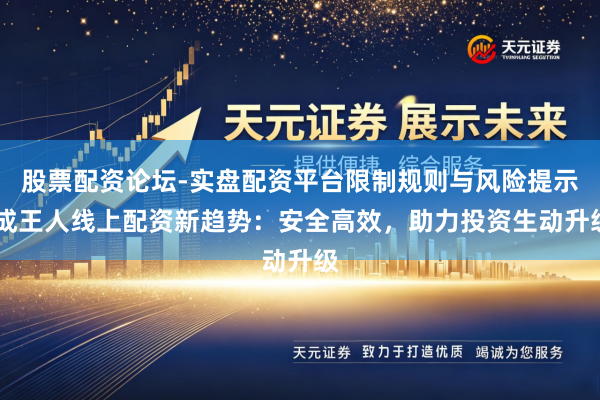 股票配资论坛-实盘配资平台限制规则与风险提示 成王人线上配资新趋势：安全高效，助力投资生动升级