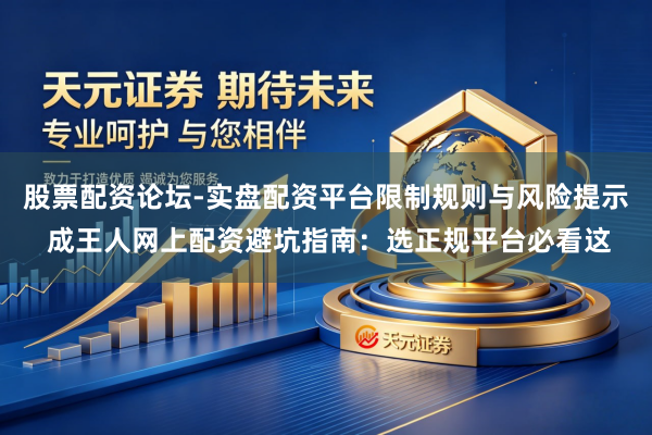 股票配资论坛-实盘配资平台限制规则与风险提示 成王人网上配资避坑指南：选正规平台必看这