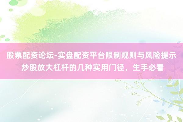 股票配资论坛-实盘配资平台限制规则与风险提示 炒股放大杠杆的几种实用门径，生手必看