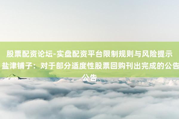 股票配资论坛-实盘配资平台限制规则与风险提示 盐津铺子：对于部分适度性股票回购刊出完成的公告