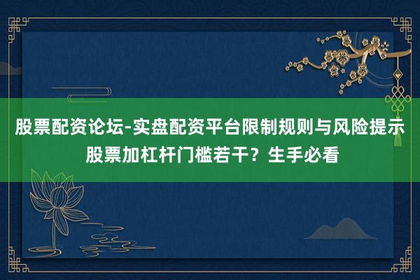 股票配资论坛-实盘配资平台限制规则与风险提示 股票加杠杆门槛若干？生手必看