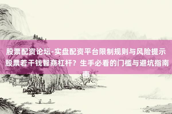 股票配资论坛-实盘配资平台限制规则与风险提示 股票若干钱智商杠杆？生手必看的门槛与避坑指南