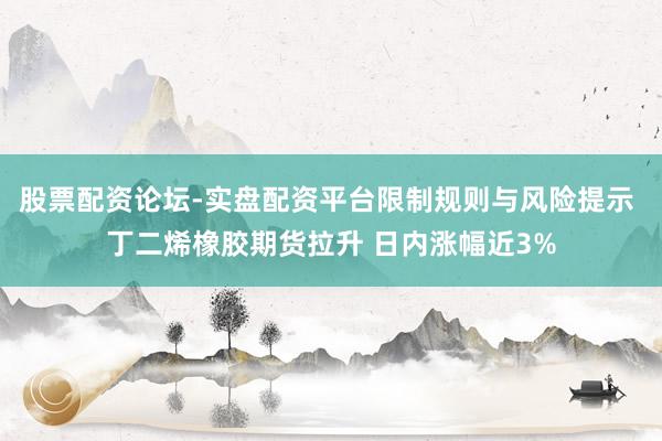股票配资论坛-实盘配资平台限制规则与风险提示 丁二烯橡胶期货拉升 日内涨幅近3%