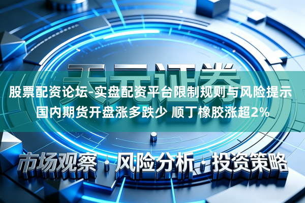 股票配资论坛-实盘配资平台限制规则与风险提示 国内期货开盘涨多跌少 顺丁橡胶涨超2%