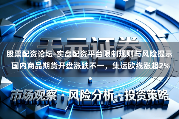 股票配资论坛-实盘配资平台限制规则与风险提示 国内商品期货开盘涨跌不一，集运欧线涨超2%