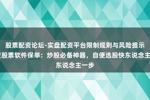 股票配资论坛-实盘配资平台限制规则与风险提示 配资股票软件保举：炒股必备神器，自便选股快东说念主一步