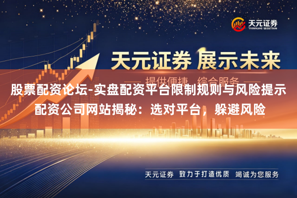 股票配资论坛-实盘配资平台限制规则与风险提示 配资公司网站揭秘：选对平台，躲避风险