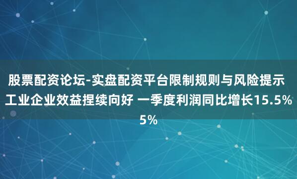 股票配资论坛-实盘配资平台限制规则与风险提示 工业企业效益捏续向好 一季度利润同比增长15.5%