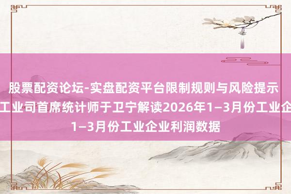 股票配资论坛-实盘配资平台限制规则与风险提示 国度统计局工业司首席统计师于卫宁解读2026年1—3月份工业企业利润数据