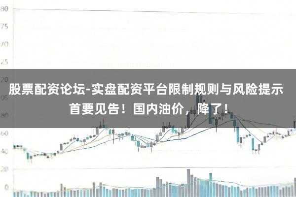 股票配资论坛-实盘配资平台限制规则与风险提示 首要见告！国内油价，降了！