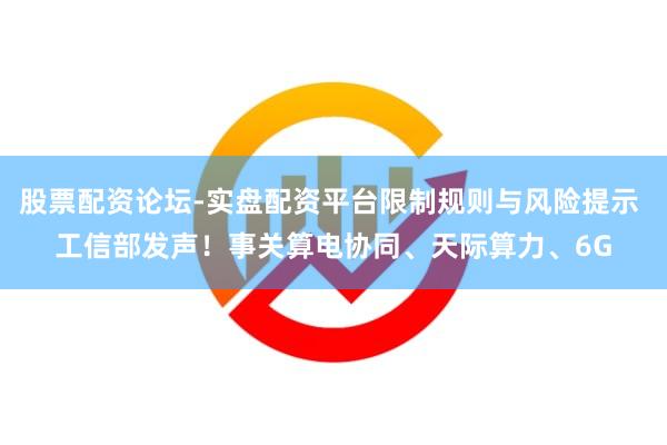 股票配资论坛-实盘配资平台限制规则与风险提示 工信部发声！事关算电协同、天际算力、6G
