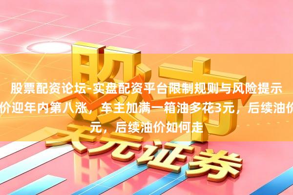 股票配资论坛-实盘配资平台限制规则与风险提示 国内油价迎年内第八涨,车主加满一箱油多花3元,后续油价如何走