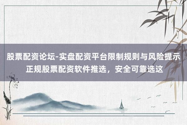 股票配资论坛-实盘配资平台限制规则与风险提示 正规股票配资软件推选，安全可靠选这