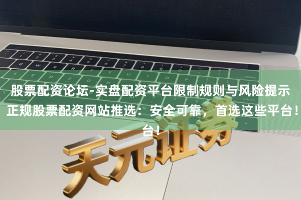 股票配资论坛-实盘配资平台限制规则与风险提示 正规股票配资网站推选：安全可靠，首选这些平台！
