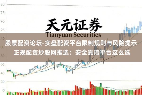 股票配资论坛-实盘配资平台限制规则与风险提示 正规配资炒股网推选：安全靠谱平台这么选