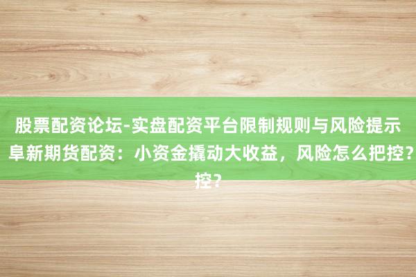 股票配资论坛-实盘配资平台限制规则与风险提示 阜新期货配资：小资金撬动大收益，风险怎么把控？