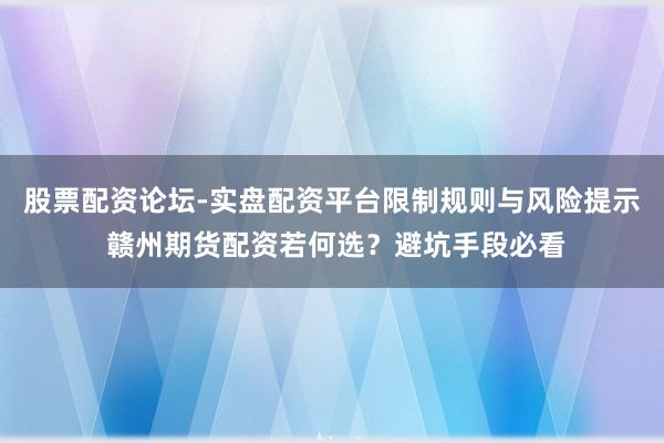 股票配资论坛-实盘配资平台限制规则与风险提示 赣州期货配资若何选？避坑手段必看