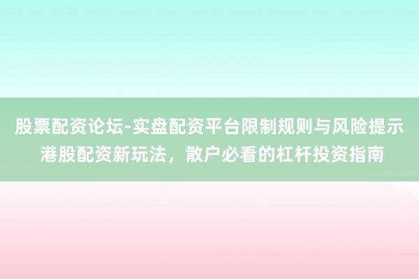 股票配资论坛-实盘配资平台限制规则与风险提示 港股配资新玩法，散户必看的杠杆投资指南